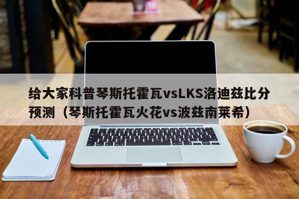 给大家科普琴斯托霍瓦vsLKS洛迪兹比分预测（琴斯托霍瓦火花vs波兹南莱希）