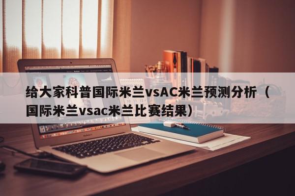 给大家科普国际米兰vsAC米兰预测分析（国际米兰vsac米兰比赛结果）