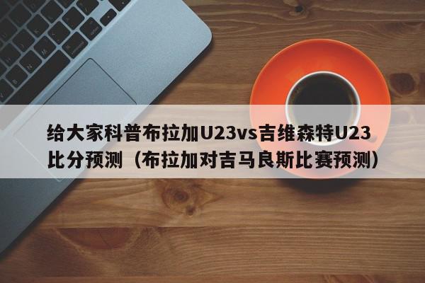 给大家科普布拉加U23vs吉维森特U23比分预测（布拉加对吉马良斯比赛预测）