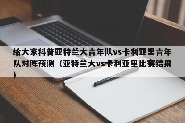 给大家科普亚特兰大青年队vs卡利亚里青年队对阵预测（亚特兰大vs卡利亚里比赛结果）