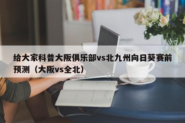 给大家科普大阪俱乐部vs北九州向日葵赛前预测（大阪vs全北）