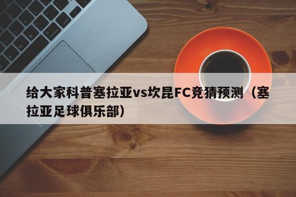 给大家科普塞拉亚vs坎昆FC竞猜预测（塞拉亚足球俱乐部）