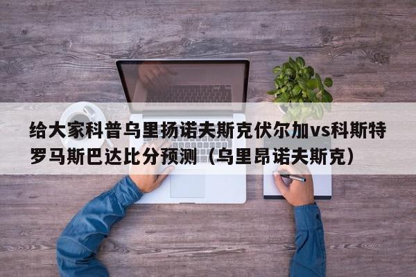 给大家科普乌里扬诺夫斯克伏尔加vs科斯特罗马斯巴达比分预测（乌里昂诺夫斯克）