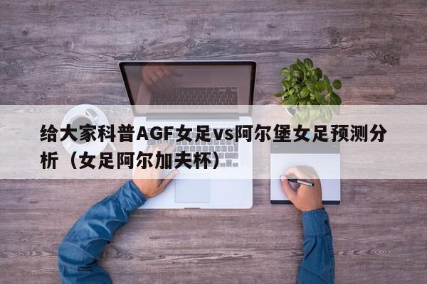 给大家科普AGF女足vs阿尔堡女足预测分析（女足阿尔加夫杯）