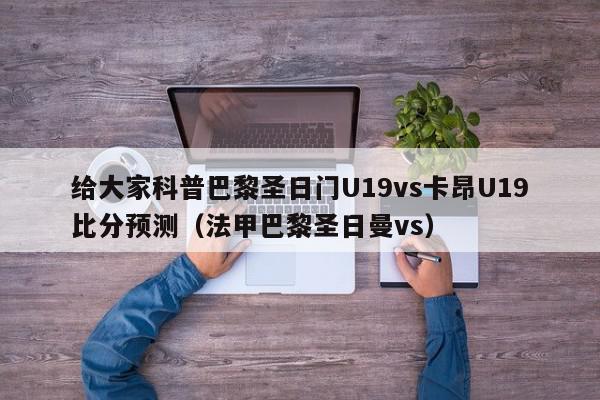 给大家科普巴黎圣日门U19vs卡昂U19比分预测（法甲巴黎圣日曼vs）