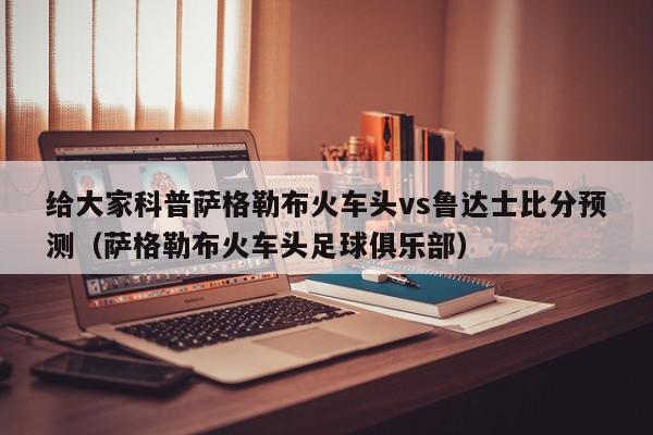 给大家科普萨格勒布火车头vs鲁达士比分预测（萨格勒布火车头足球俱乐部）