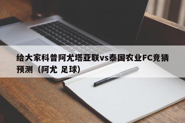 给大家科普阿尤塔亚联vs泰国农业FC竞猜预测（阿尤 足球）