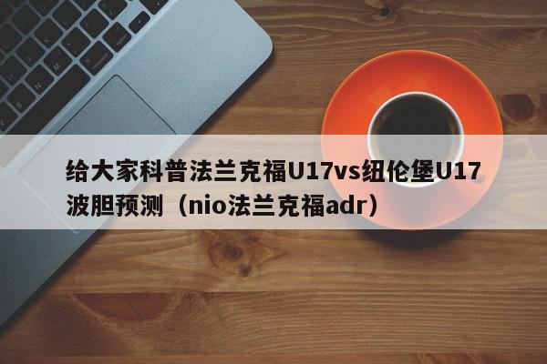 给大家科普法兰克福U17vs纽伦堡U17波胆预测（nio法兰克福adr）