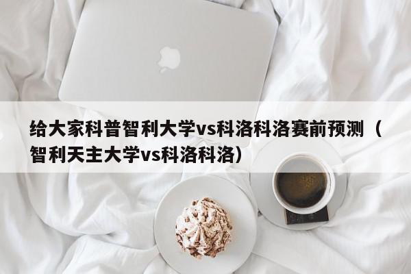 给大家科普智利大学vs科洛科洛赛前预测（智利天主大学vs科洛科洛）