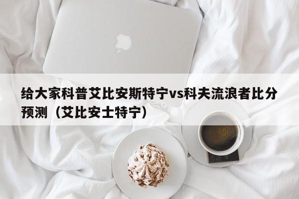 给大家科普艾比安斯特宁vs科夫流浪者比分预测（艾比安士特宁）