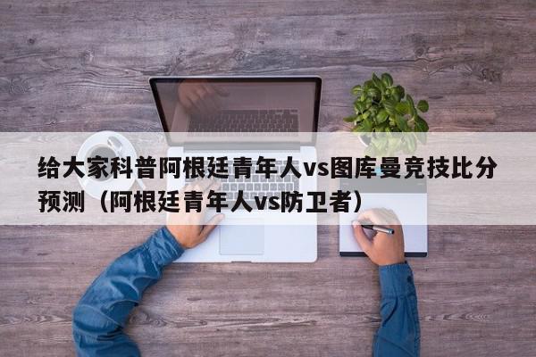 给大家科普阿根廷青年人vs图库曼竞技比分预测（阿根廷青年人vs防卫者）