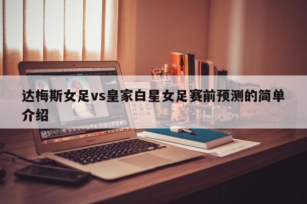 达梅斯女足vs皇家白星女足赛前预测的简单介绍