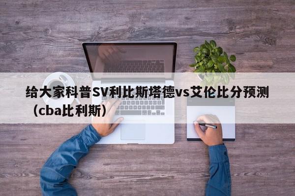 给大家科普SV利比斯塔德vs艾伦比分预测（cba比利斯）