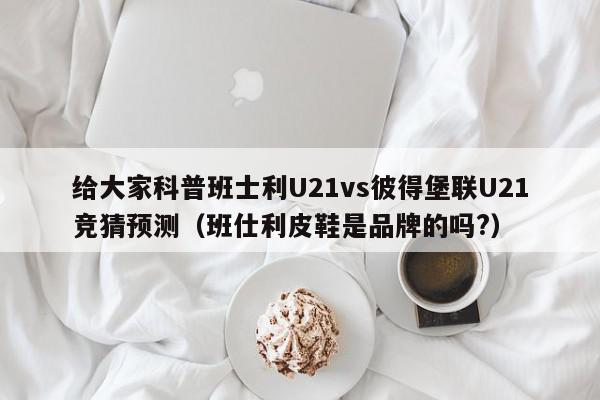 给大家科普班士利U21vs彼得堡联U21竞猜预测（班仕利皮鞋是品牌的吗?）