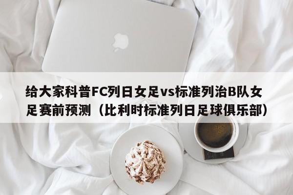 给大家科普FC列日女足vs标准列治B队女足赛前预测（比利时标准列日足球俱乐部）