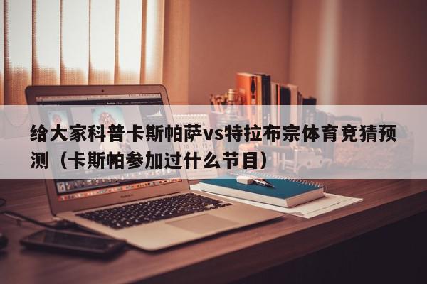 给大家科普卡斯帕萨vs特拉布宗体育竞猜预测（卡斯帕参加过什么节目）