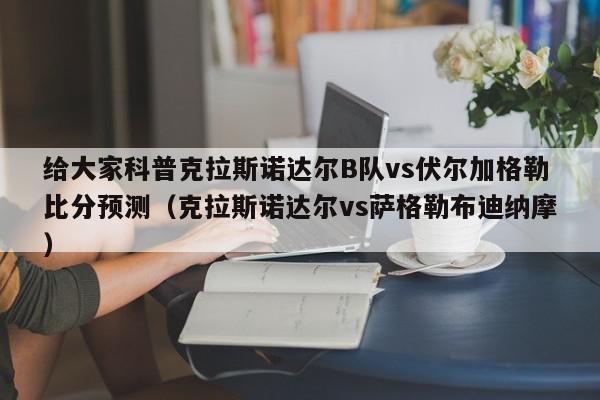 给大家科普克拉斯诺达尔B队vs伏尔加格勒比分预测（克拉斯诺达尔vs萨格勒布迪纳摩）