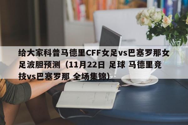 给大家科普马德里CFF女足vs巴塞罗那女足波胆预测（11月22日 足球 马德里竞技vs巴塞罗那 全场集锦）