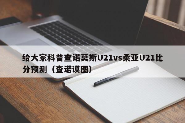 给大家科普查诺莫斯U21vs柔亚U21比分预测（查诺谟图）