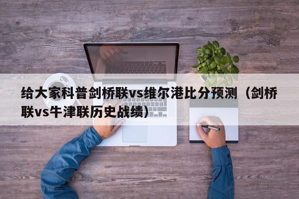 给大家科普剑桥联vs维尔港比分预测（剑桥联vs牛津联历史战绩）