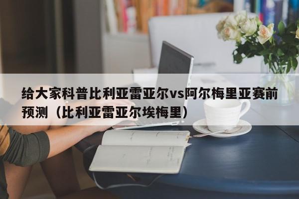 给大家科普比利亚雷亚尔vs阿尔梅里亚赛前预测（比利亚雷亚尔埃梅里）