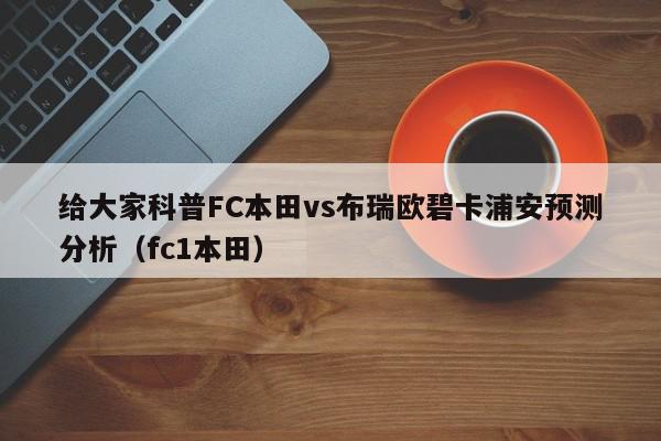 给大家科普FC本田vs布瑞欧碧卡浦安预测分析（fc1本田）