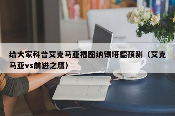 给大家科普艾克马亚福图纳锡塔德预测（艾克马亚vs前进之鹰）