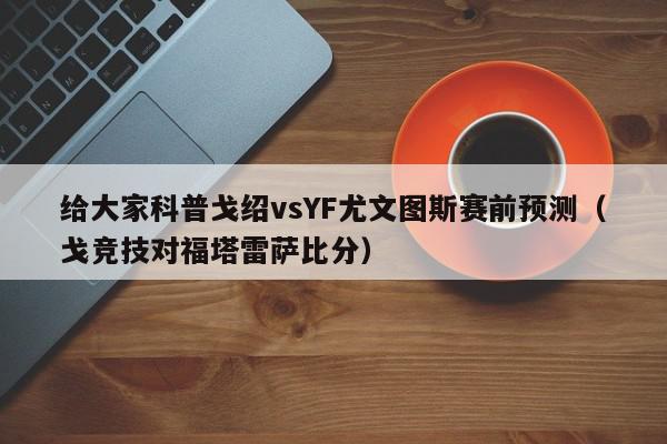 给大家科普戈绍vsYF尤文图斯赛前预测（戈竞技对福塔雷萨比分）