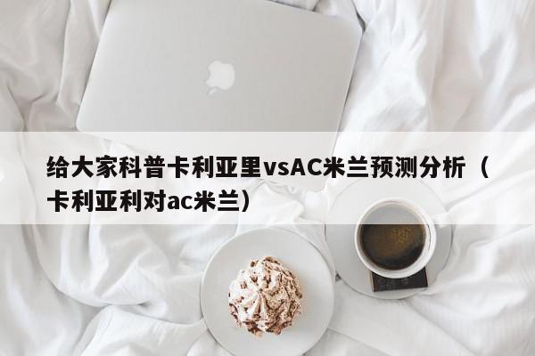 给大家科普卡利亚里vsAC米兰预测分析（卡利亚利对ac米兰）