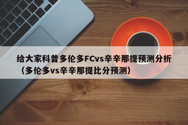 给大家科普多伦多FCvs辛辛那提预测分析（多伦多vs辛辛那提比分预测）