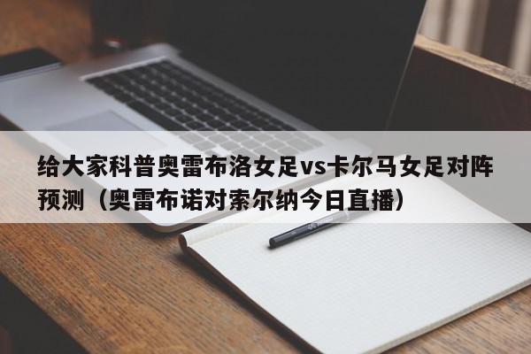 给大家科普奥雷布洛女足vs卡尔马女足对阵预测（奥雷布诺对索尔纳今日直播）