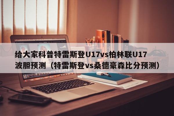 给大家科普特雷斯登U17vs柏林联U17波胆预测（特雷斯登vs桑德豪森比分预测）