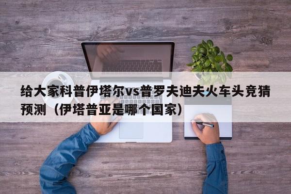 给大家科普伊塔尔vs普罗夫迪夫火车头竞猜预测（伊塔普亚是哪个国家）