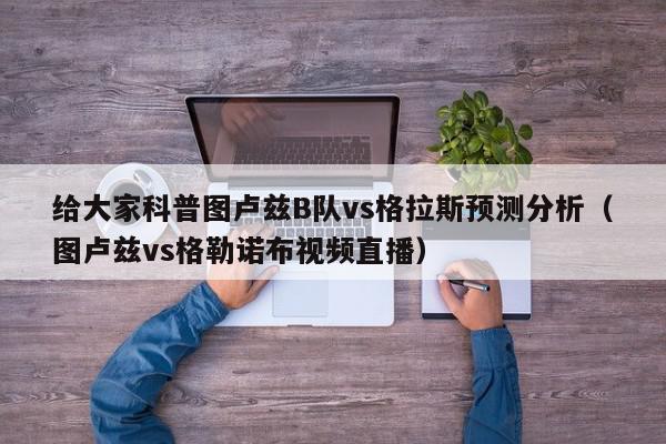 给大家科普图卢兹B队vs格拉斯预测分析（图卢兹vs格勒诺布视频直播）