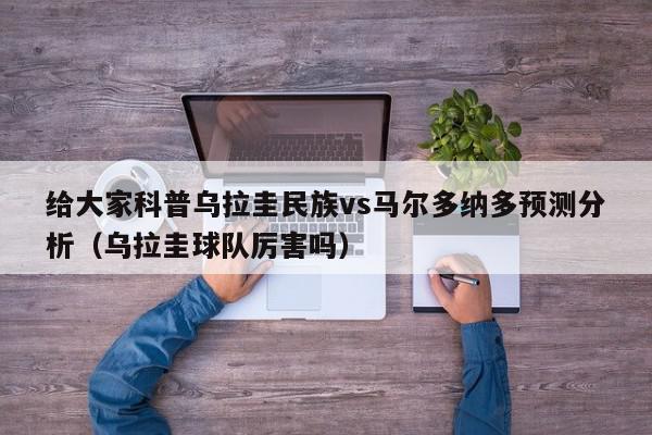 给大家科普乌拉圭民族vs马尔多纳多预测分析（乌拉圭球队厉害吗）