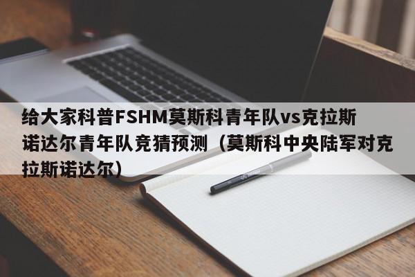 给大家科普FSHM莫斯科青年队vs克拉斯诺达尔青年队竞猜预测（莫斯科中央陆军对克拉斯诺达尔）