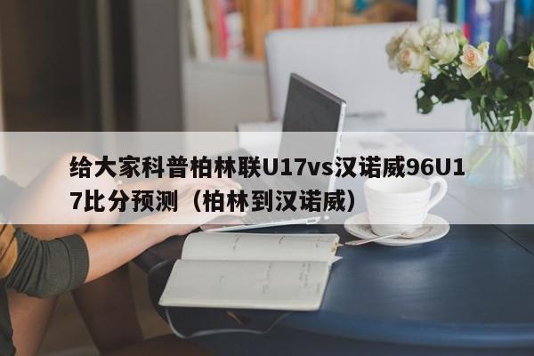 给大家科普柏林联U17vs汉诺威96U17比分预测（柏林到汉诺威）